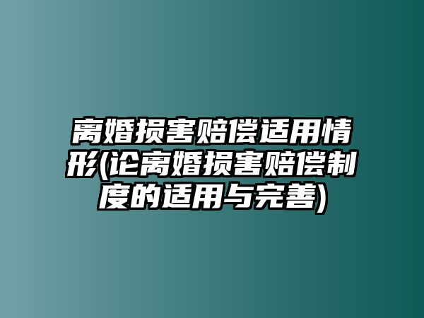 離婚損害賠償適用情形(論離婚損害賠償制度的適用與完善)