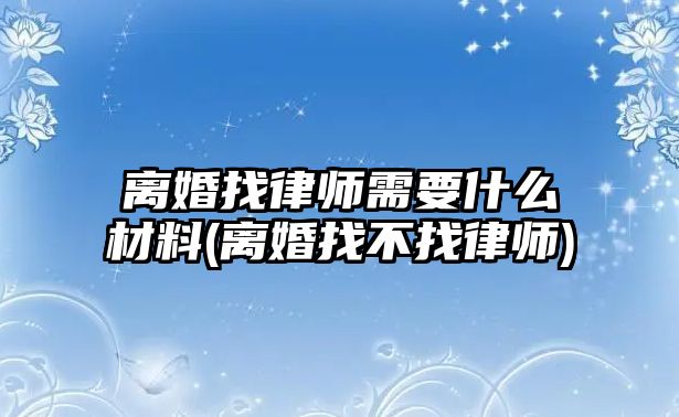 離婚找律師需要什么材料(離婚找不找律師)