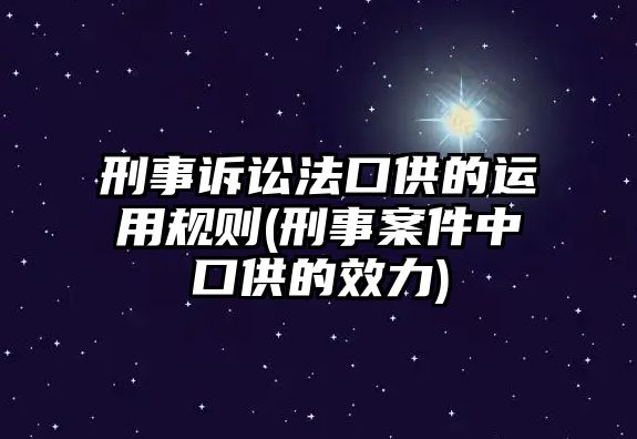 刑事訴訟法口供的運(yùn)用規(guī)則(刑事案件中口供的效力)