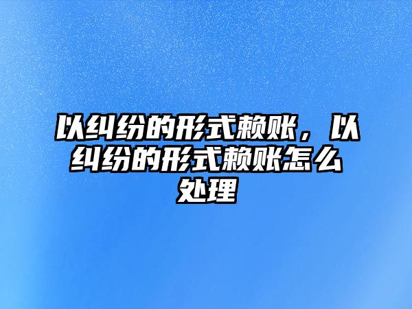 以糾紛的形式賴賬，以糾紛的形式賴賬怎么處理