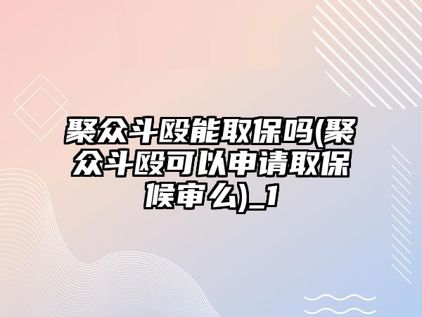 聚眾斗毆能取保嗎(聚眾斗毆可以申請取保候審么)_1