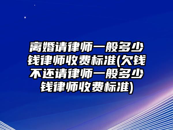 離婚請律師一般多少錢律師收費(fèi)標(biāo)準(zhǔn)(欠錢不還請律師一般多少錢律師收費(fèi)標(biāo)準(zhǔn))