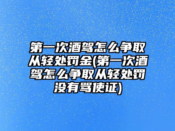 第一次酒駕怎么爭(zhēng)取從輕處罰金(第一次酒駕怎么爭(zhēng)取從輕處罰沒(méi)有罵使證)