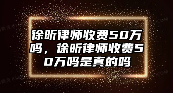 徐昕律師收費(fèi)50萬嗎，徐昕律師收費(fèi)50萬嗎是真的嗎