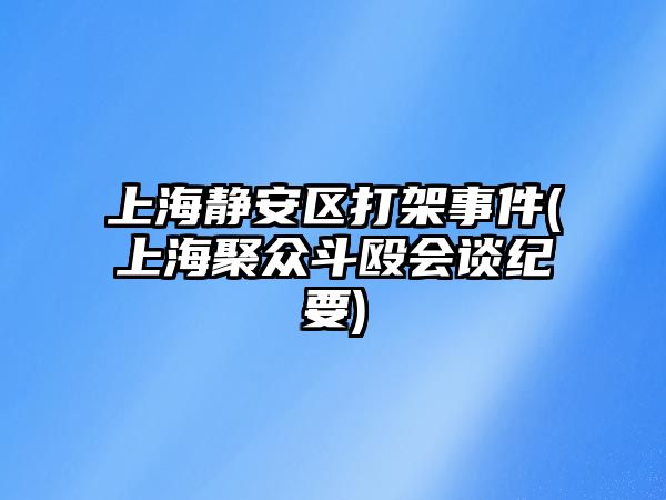 上海靜安區打架事件(上海聚眾斗毆會談紀要)