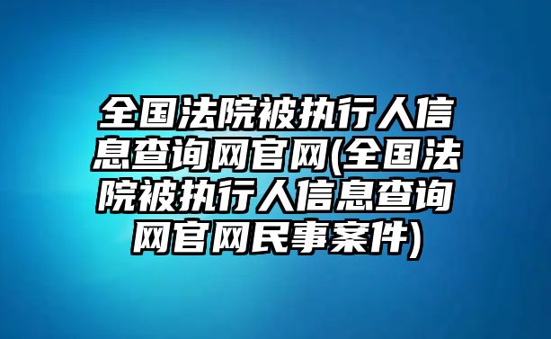 全國法院被執行人信息查詢網官網(全國法院被執行人信息查詢網官網民事案件)