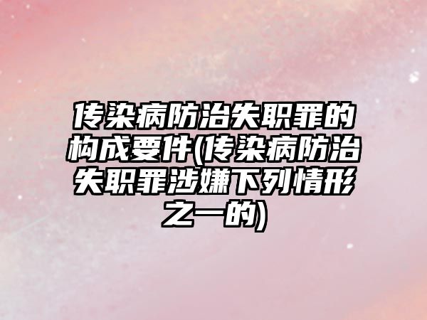 傳染病防治失職罪的構(gòu)成要件(傳染病防治失職罪涉嫌下列情形之一的)