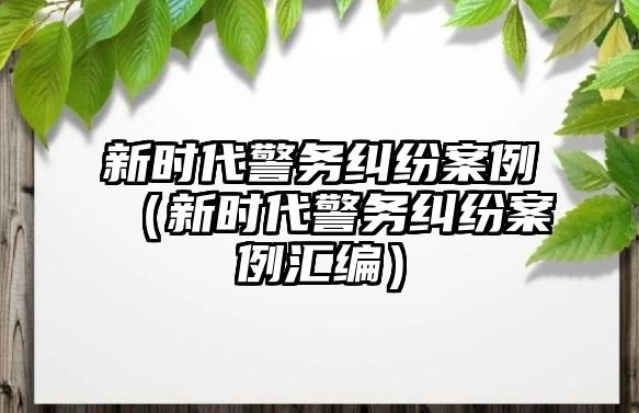 新時代警務糾紛案例（新時代警務糾紛案例匯編）