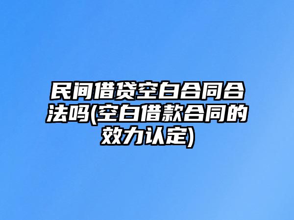 民間借貸空白合同合法嗎(空白借款合同的效力認定)