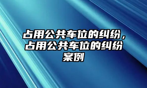 占用公共車位的糾紛，占用公共車位的糾紛案例