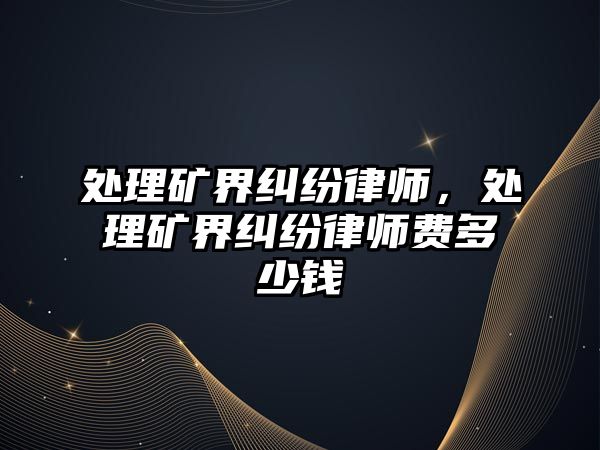 處理礦界糾紛律師，處理礦界糾紛律師費多少錢