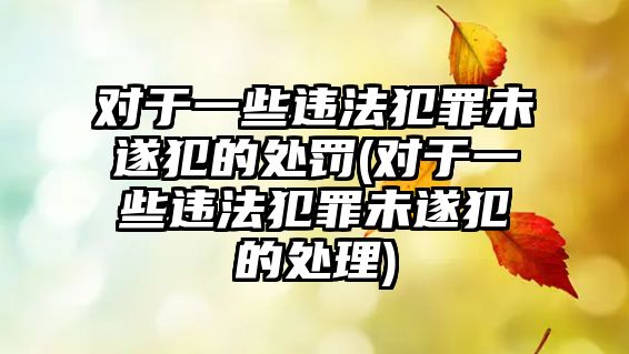 對于一些違法犯罪未遂犯的處罰(對于一些違法犯罪未遂犯的處理)