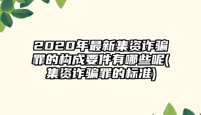 2020年最新集資詐騙罪的構成要件有哪些呢(集資詐騙罪的標準)