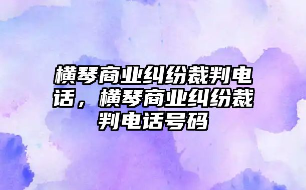 橫琴商業(yè)糾紛裁判電話，橫琴商業(yè)糾紛裁判電話號碼