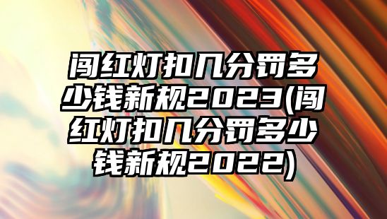 闖紅燈扣幾分罰多少錢新規2023(闖紅燈扣幾分罰多少錢新規2022)