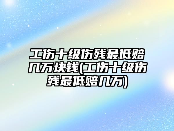 工傷十級傷殘最低賠幾萬塊錢(工傷十級傷殘最低賠幾萬)