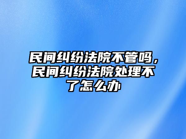 民間糾紛法院不管嗎，民間糾紛法院處理不了怎么辦