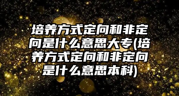 培養(yǎng)方式定向和非定向是什么意思大專(培養(yǎng)方式定向和非定向是什么意思本科)