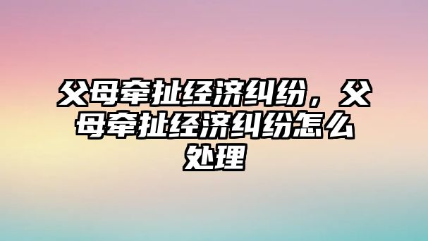 父母牽扯經濟糾紛，父母牽扯經濟糾紛怎么處理