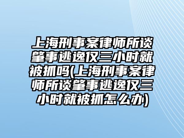 上海刑事案律師所談肇事逃逸僅三小時就被抓嗎(上海刑事案律師所談肇事逃逸僅三小時就被抓怎么辦)