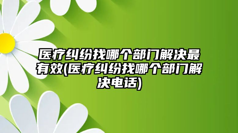 醫(yī)療糾紛找哪個部門解決最有效(醫(yī)療糾紛找哪個部門解決電話)