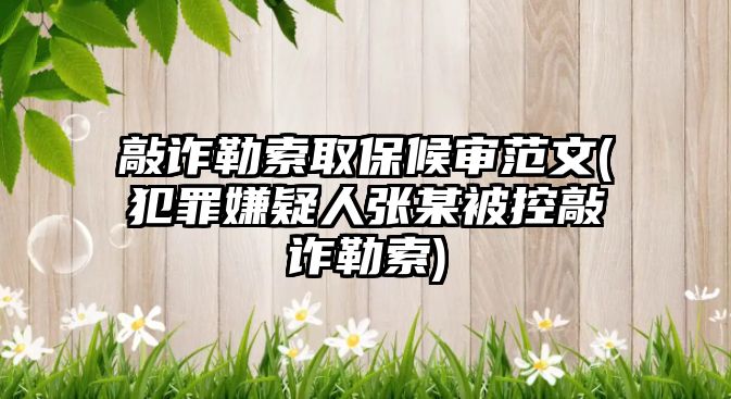 敲詐勒索取保候審范文(犯罪嫌疑人張某被控敲詐勒索)