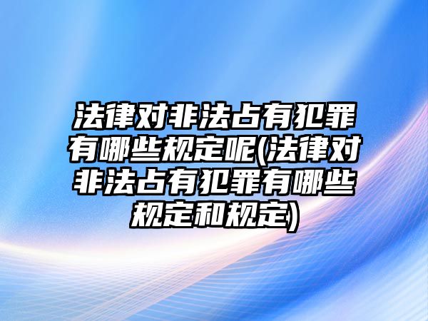 法律對非法占有犯罪有哪些規(guī)定呢(法律對非法占有犯罪有哪些規(guī)定和規(guī)定)