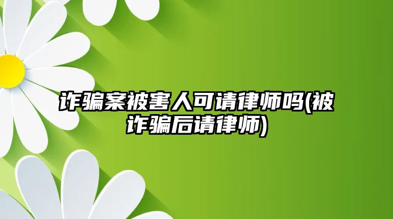 詐騙案被害人可請律師嗎(被詐騙后請律師)