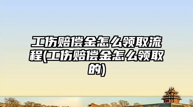 工傷賠償金怎么領取流程(工傷賠償金怎么領取的)