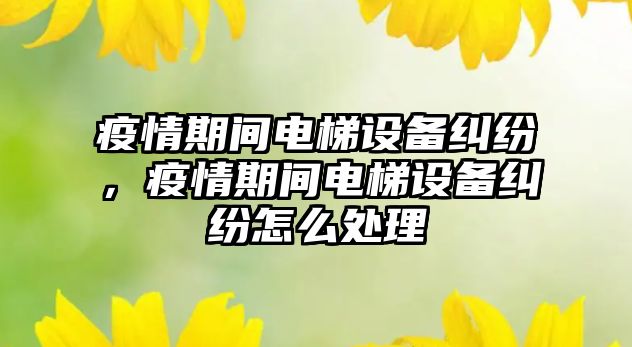 疫情期間電梯設備糾紛，疫情期間電梯設備糾紛怎么處理