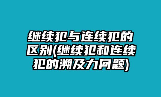 繼續犯與連續犯的區別(繼續犯和連續犯的溯及力問題)