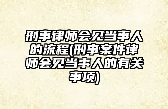 刑事律師會見當事人的流程(刑事案件律師會見當事人的有關事項)