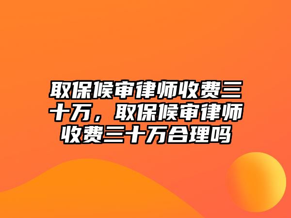 取保候?qū)徛蓭熓召M(fèi)三十萬(wàn)，取保候?qū)徛蓭熓召M(fèi)三十萬(wàn)合理嗎