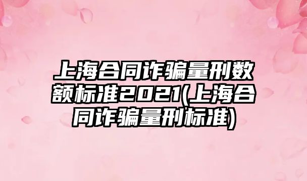 上海合同詐騙量刑數額標準2021(上海合同詐騙量刑標準)