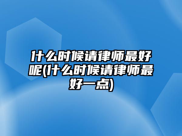 什么時候請律師最好呢(什么時候請律師最好一點)