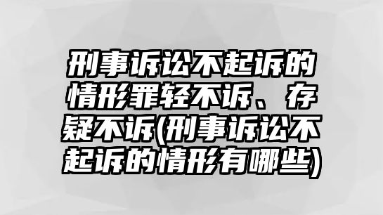 刑事訴訟不起訴的情形罪輕不訴、存疑不訴(刑事訴訟不起訴的情形有哪些)