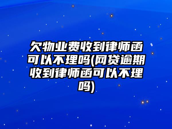 欠物業費收到律師函可以不理嗎(網貸逾期收到律師函可以不理嗎)