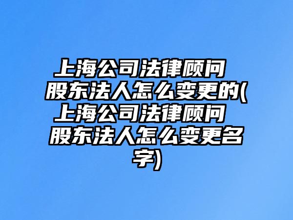 上海公司法律顧問 股東法人怎么變更的(上海公司法律顧問 股東法人怎么變更名字)