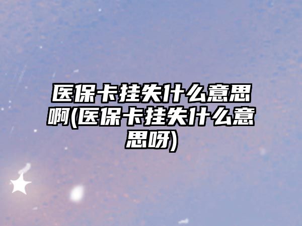 醫保卡掛失什么意思啊(醫保卡掛失什么意思呀)