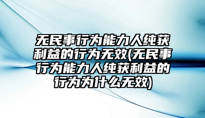 無(wú)民事行為能力人純獲利益的行為無(wú)效(無(wú)民事行為能力人純獲利益的行為為什么無(wú)效)