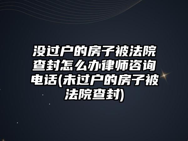 沒(méi)過(guò)戶的房子被法院查封怎么辦律師咨詢電話(未過(guò)戶的房子被法院查封)