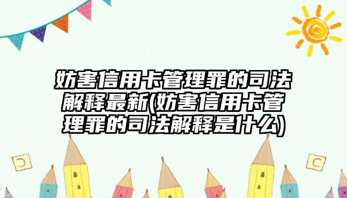 妨害信用卡管理罪的司法解釋最新(妨害信用卡管理罪的司法解釋是什么)