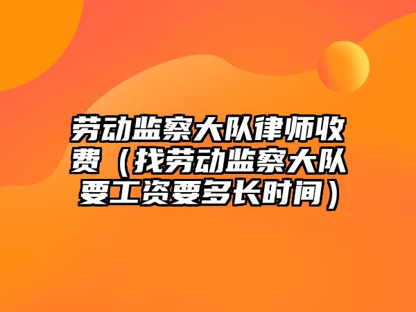 勞動監察大隊律師收費（找勞動監察大隊要工資要多長時間）