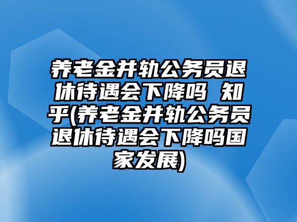 養(yǎng)老金并軌公務(wù)員退休待遇會下降嗎 知乎(養(yǎng)老金并軌公務(wù)員退休待遇會下降嗎國家發(fā)展)