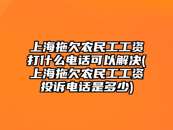 上海拖欠農(nóng)民工工資打什么電話可以解決(上海拖欠農(nóng)民工工資投訴電話是多少)