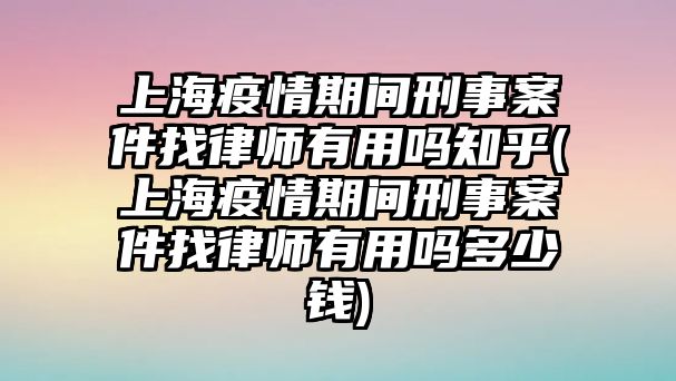 上海疫情期間刑事案件找律師有用嗎知乎(上海疫情期間刑事案件找律師有用嗎多少錢)