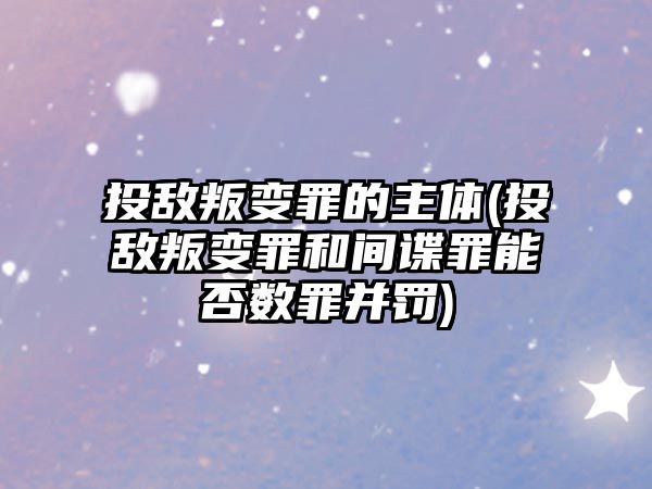 投敵叛變罪的主體(投敵叛變罪和間諜罪能否數罪并罰)