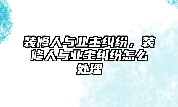 裝修人與業主糾紛，裝修人與業主糾紛怎么處理