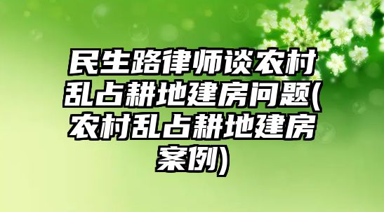 民生路律師談農村亂占耕地建房問題(農村亂占耕地建房案例)