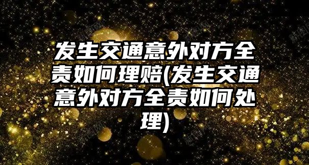 發生交通意外對方全責如何理賠(發生交通意外對方全責如何處理)